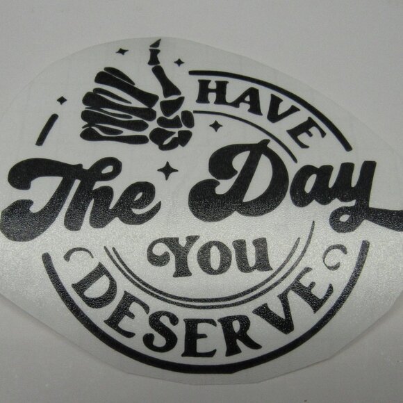 Have The Day You Deserve, Humor Permanent Vinyl Decal, 6" Black Decal - Picture 1 of 1